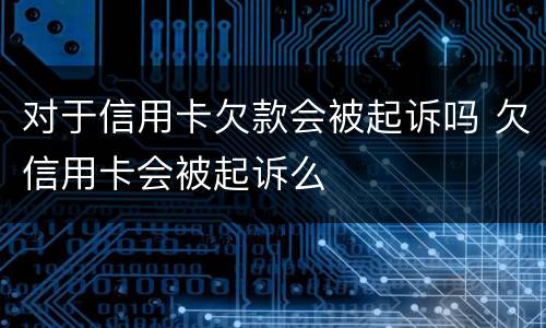 对于信用卡欠款会被起诉吗 欠信用卡会被起诉么