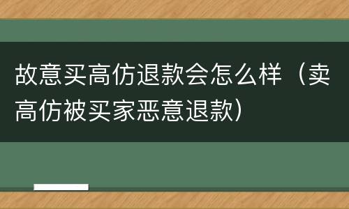 故意买高仿退款会怎么样（卖高仿被买家恶意退款）