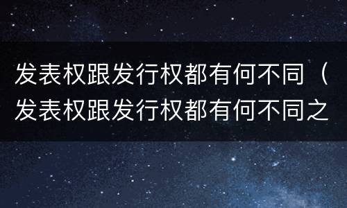 发表权跟发行权都有何不同（发表权跟发行权都有何不同之处）