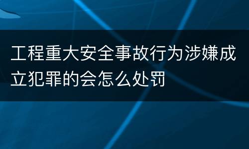 工程重大安全事故行为涉嫌成立犯罪的会怎么处罚