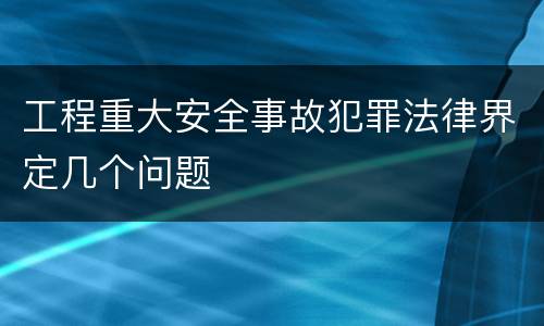 工程重大安全事故犯罪法律界定几个问题