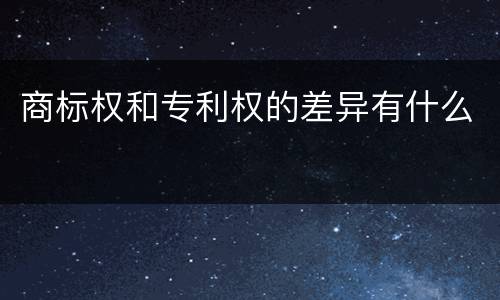 商标权和专利权的差异有什么