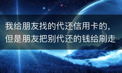 我给朋友找的代还信用卡的，但是朋友把别代还的钱给刷走了。人家现在要起诉我