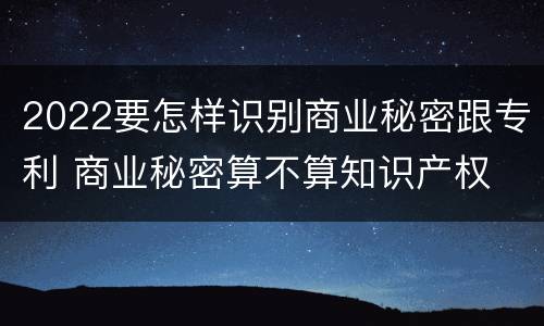 2022要怎样识别商业秘密跟专利 商业秘密算不算知识产权