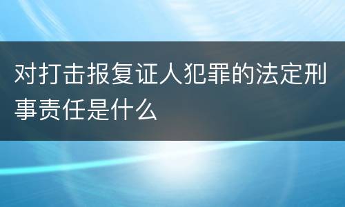 对打击报复证人犯罪的法定刑事责任是什么