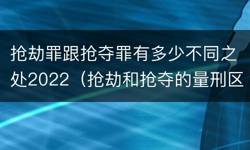 抢劫罪跟抢夺罪有多少不同之处2022（抢劫和抢夺的量刑区别）