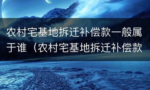 农村宅基地拆迁补偿款一般属于谁（农村宅基地拆迁补偿款一般属于谁的财产）