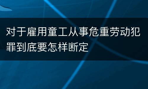 对于雇用童工从事危重劳动犯罪到底要怎样断定