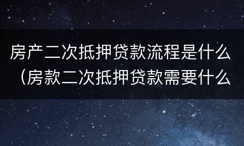 房产二次抵押贷款流程是什么（房款二次抵押贷款需要什么）