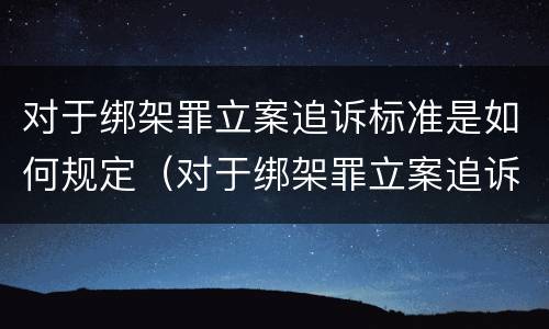 对于绑架罪立案追诉标准是如何规定（对于绑架罪立案追诉标准是如何规定出来的）