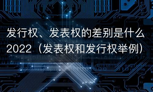 发行权、发表权的差别是什么2022（发表权和发行权举例）