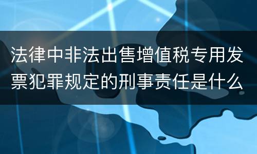 法律中非法出售增值税专用发票犯罪规定的刑事责任是什么