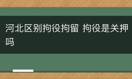 河北区别拘役拘留 拘役是关押吗