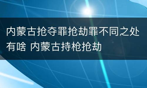 内蒙古抢夺罪抢劫罪不同之处有啥 内蒙古持枪抢劫