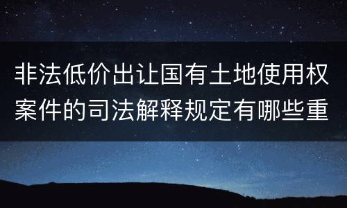 非法低价出让国有土地使用权案件的司法解释规定有哪些重要内容