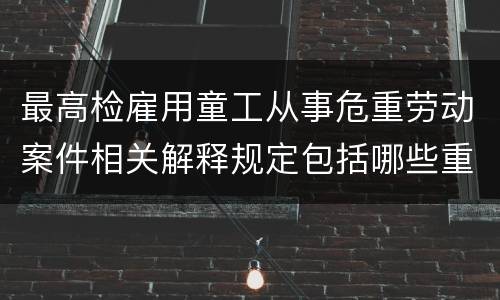 最高检雇用童工从事危重劳动案件相关解释规定包括哪些重要内容