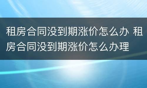 租房合同没到期涨价怎么办 租房合同没到期涨价怎么办理