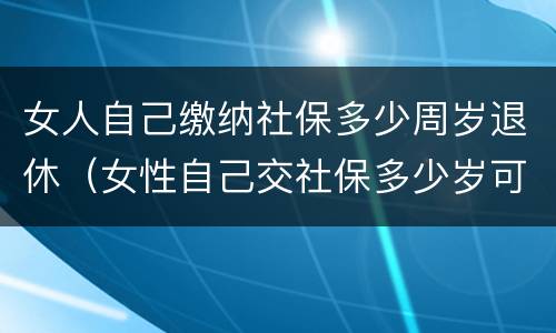 女人自己缴纳社保多少周岁退休（女性自己交社保多少岁可以领社保）