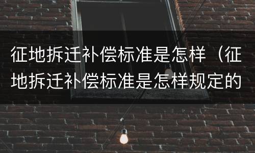 征地拆迁补偿标准是怎样（征地拆迁补偿标准是怎样规定的）