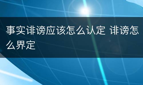 事实诽谤应该怎么认定 诽谤怎么界定