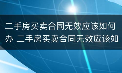 二手房买卖合同无效应该如何办 二手房买卖合同无效应该如何办理过户