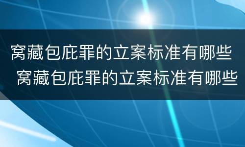 窝藏包庇罪的立案标准有哪些 窝藏包庇罪的立案标准有哪些条件