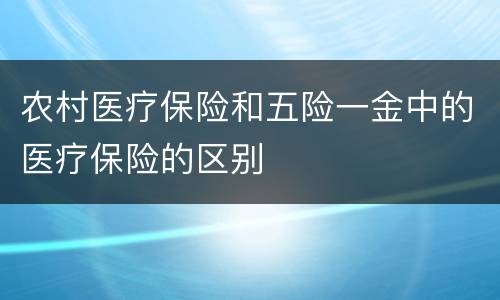 农村医疗保险和五险一金中的医疗保险的区别