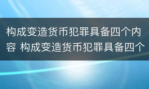 构成变造货币犯罪具备四个内容 构成变造货币犯罪具备四个内容是什么