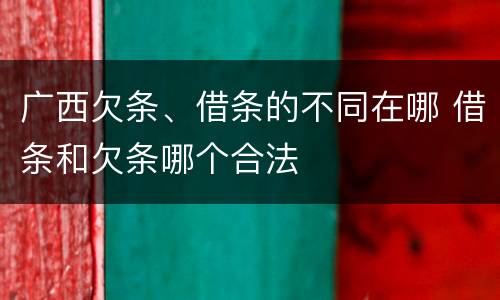 广西欠条、借条的不同在哪 借条和欠条哪个合法