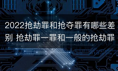 2022抢劫罪和抢夺罪有哪些差别 抢劫罪一罪和一般的抢劫罪