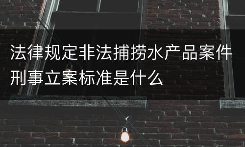 法律规定非法捕捞水产品案件刑事立案标准是什么