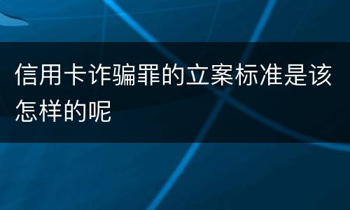 信用卡诈骗罪的立案标准是该怎样的呢