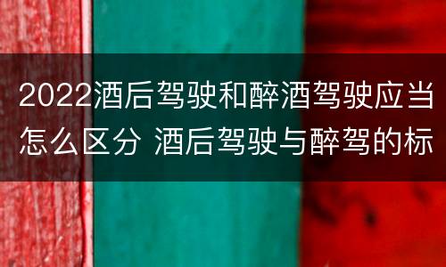 2022酒后驾驶和醉酒驾驶应当怎么区分 酒后驾驶与醉驾的标准