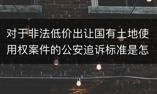 对于非法低价出让国有土地使用权案件的公安追诉标准是怎么样规定