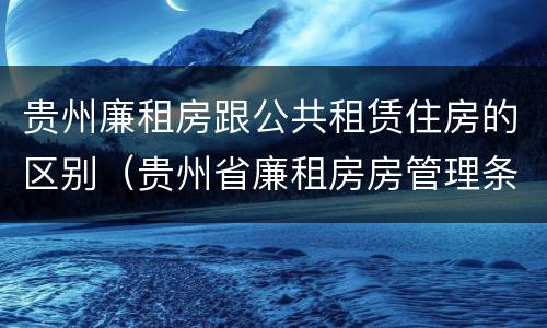 贵州廉租房跟公共租赁住房的区别（贵州省廉租房房管理条例）