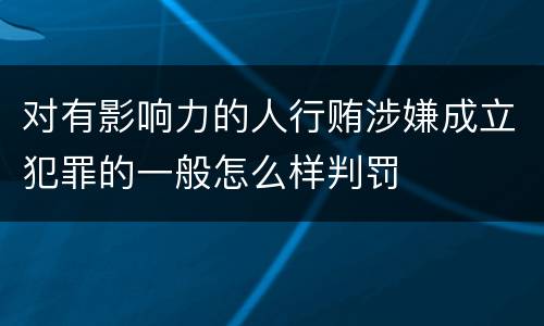 对有影响力的人行贿涉嫌成立犯罪的一般怎么样判罚