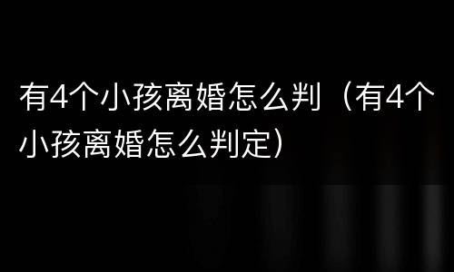 有4个小孩离婚怎么判（有4个小孩离婚怎么判定）