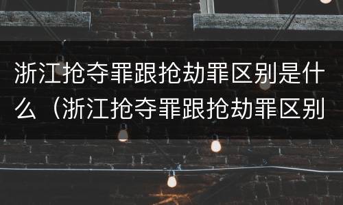 浙江抢夺罪跟抢劫罪区别是什么（浙江抢夺罪跟抢劫罪区别是什么呢）