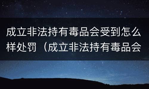 成立非法持有毒品会受到怎么样处罚（成立非法持有毒品会受到怎么样处罚呢）