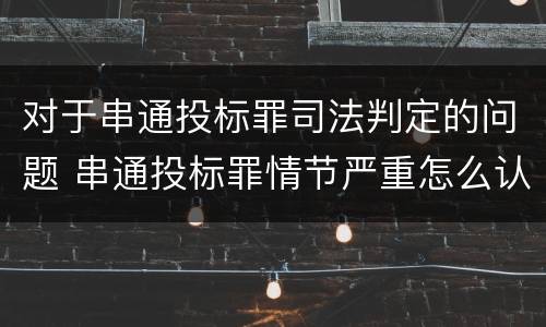 对于串通投标罪司法判定的问题 串通投标罪情节严重怎么认定