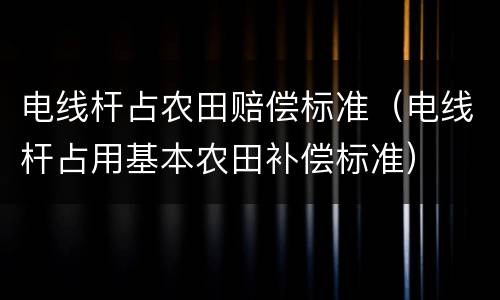 电线杆占农田赔偿标准（电线杆占用基本农田补偿标准）