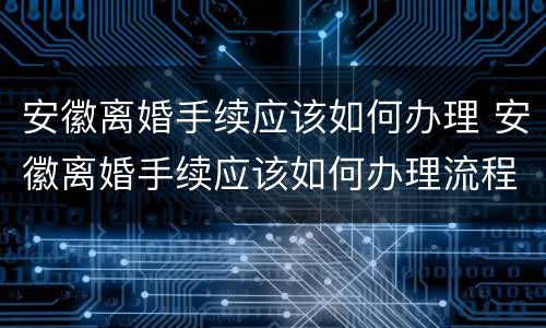 安徽离婚手续应该如何办理 安徽离婚手续应该如何办理流程