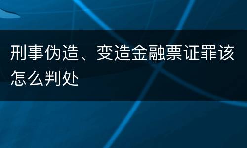 刑事伪造、变造金融票证罪该怎么判处