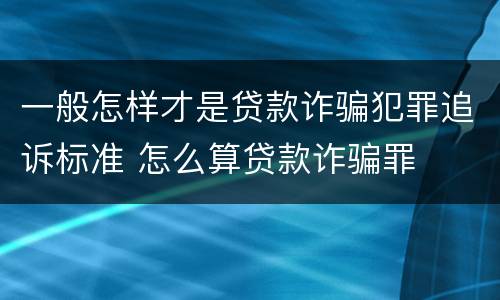 一般怎样才是贷款诈骗犯罪追诉标准 怎么算贷款诈骗罪