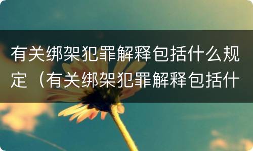 有关绑架犯罪解释包括什么规定（有关绑架犯罪解释包括什么规定的）