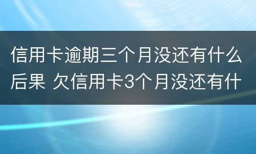 信用卡逾期三个月没还有什么后果 欠信用卡3个月没还有什么后果