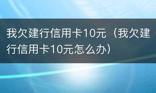 我欠建行信用卡10元（我欠建行信用卡10元怎么办）