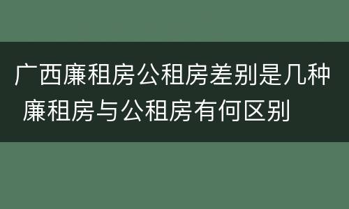 广西廉租房公租房差别是几种 廉租房与公租房有何区别