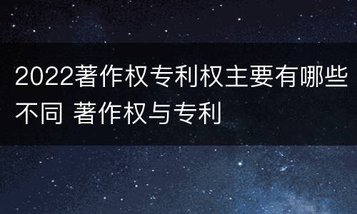 2022著作权专利权主要有哪些不同 著作权与专利