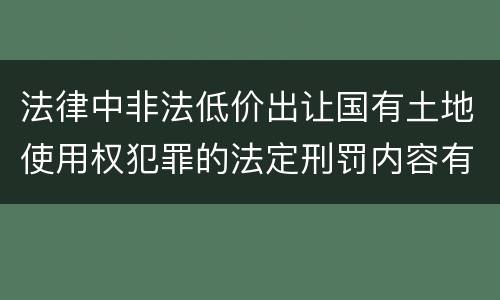 法律中非法低价出让国有土地使用权犯罪的法定刑罚内容有哪些